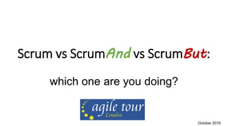 Scrum vs ScrumAnd vs ScrumBut:
which one are you doing?
October 2016
 