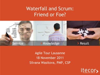 Waterfall and Scrum:
             Friend or Foe?




Service            Knowledge            Result

               Agile Tour Lausanne
                18 November 2011
           Silvana Wasitova, PMP, CSP
 