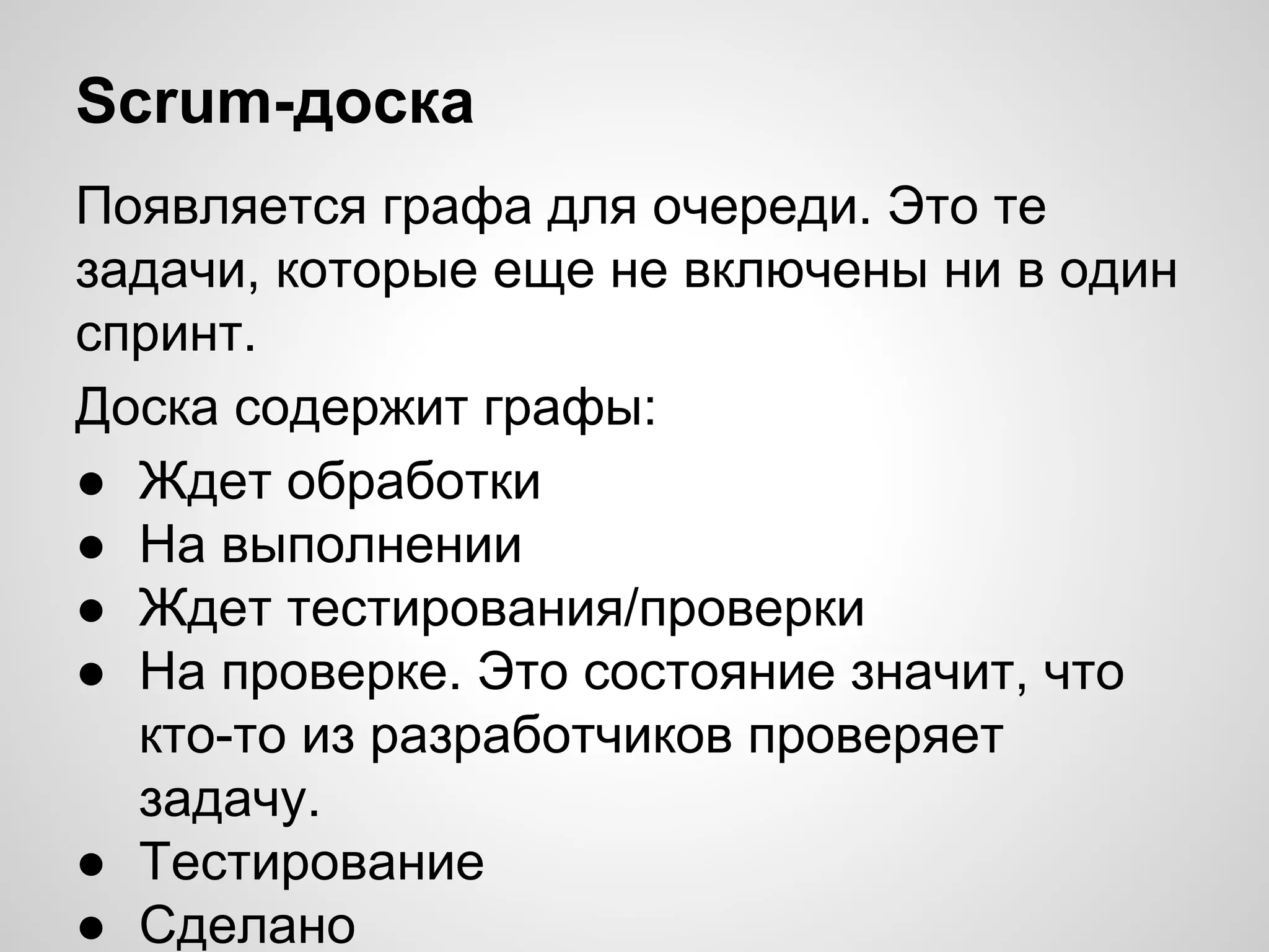 Scrum-доска
Появляется графа для очереди. Это те
задачи, которые еще не включены ни в один
спринт.
Доска содержит графы:
● Ждет обработки
● На выполнении
● Ждет тестирования/проверки
● На проверке. Это состояние значит, что
кто-то из разработчиков проверяет
задачу.
● Тестирование
● Сделано

 