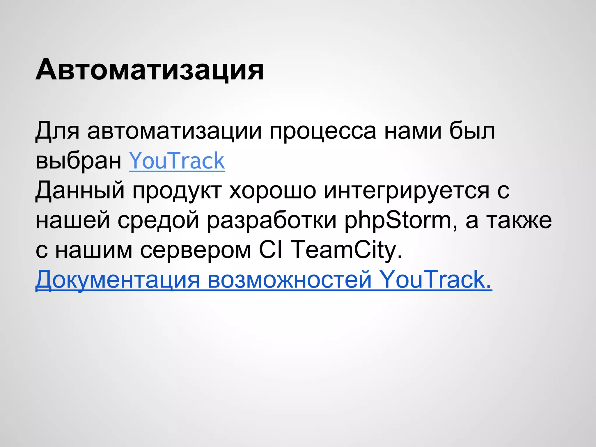 Автоматизация
Для автоматизации процесса нами был
выбран YouTrack
Данный продукт хорошо интегрируется с
нашей средой разработки phpStorm, а также
с нашим сервером CI TeamCity.
Документация возможностей YouTrack.

 