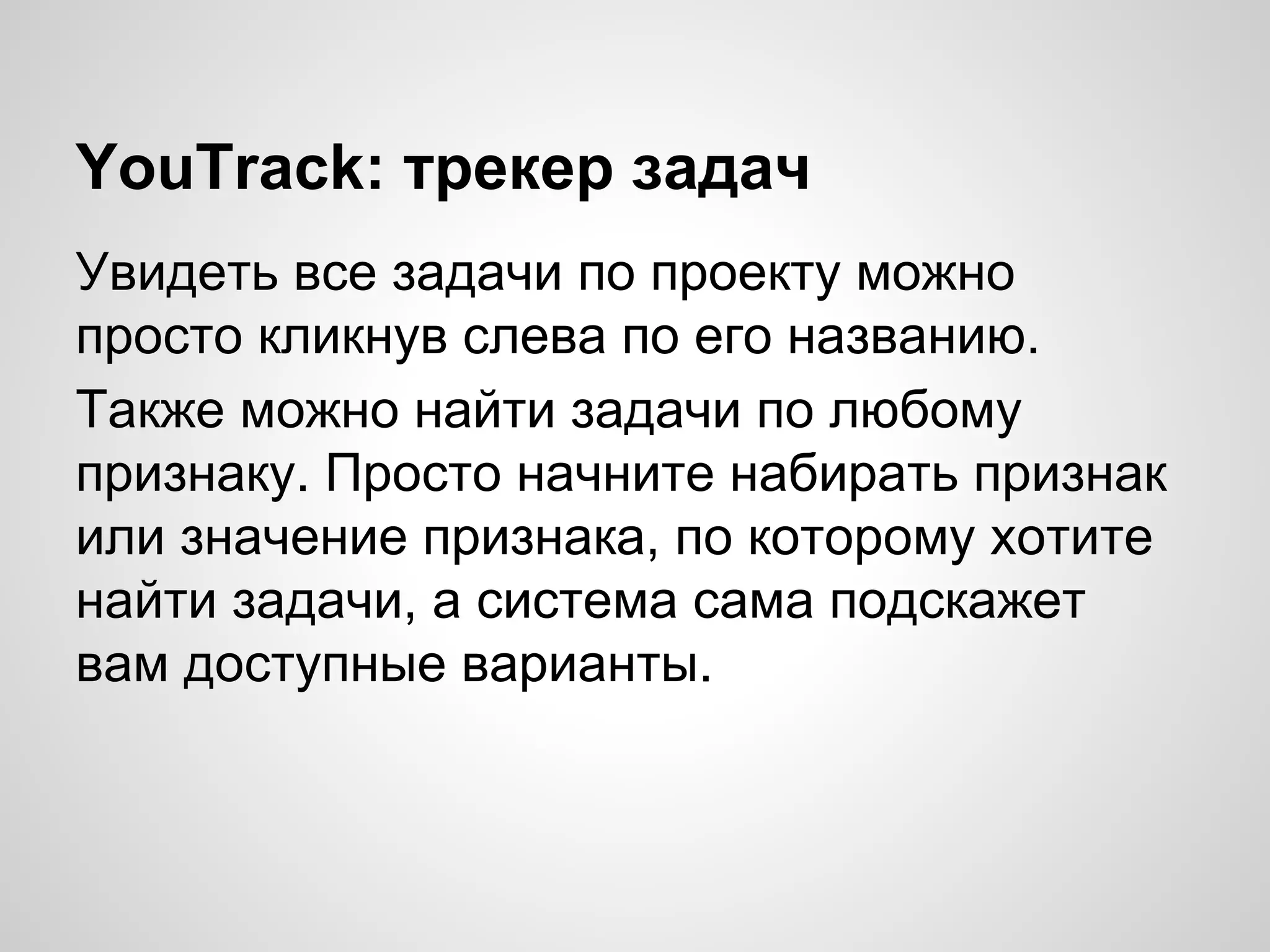 YouTrack: трекер задач
Увидеть все задачи по проекту можно
просто кликнув слева по его названию.
Также можно найти задачи по любому
признаку. Просто начните набирать признак
или значение признака, по которому хотите
найти задачи, а система сама подскажет
вам доступные варианты.

 