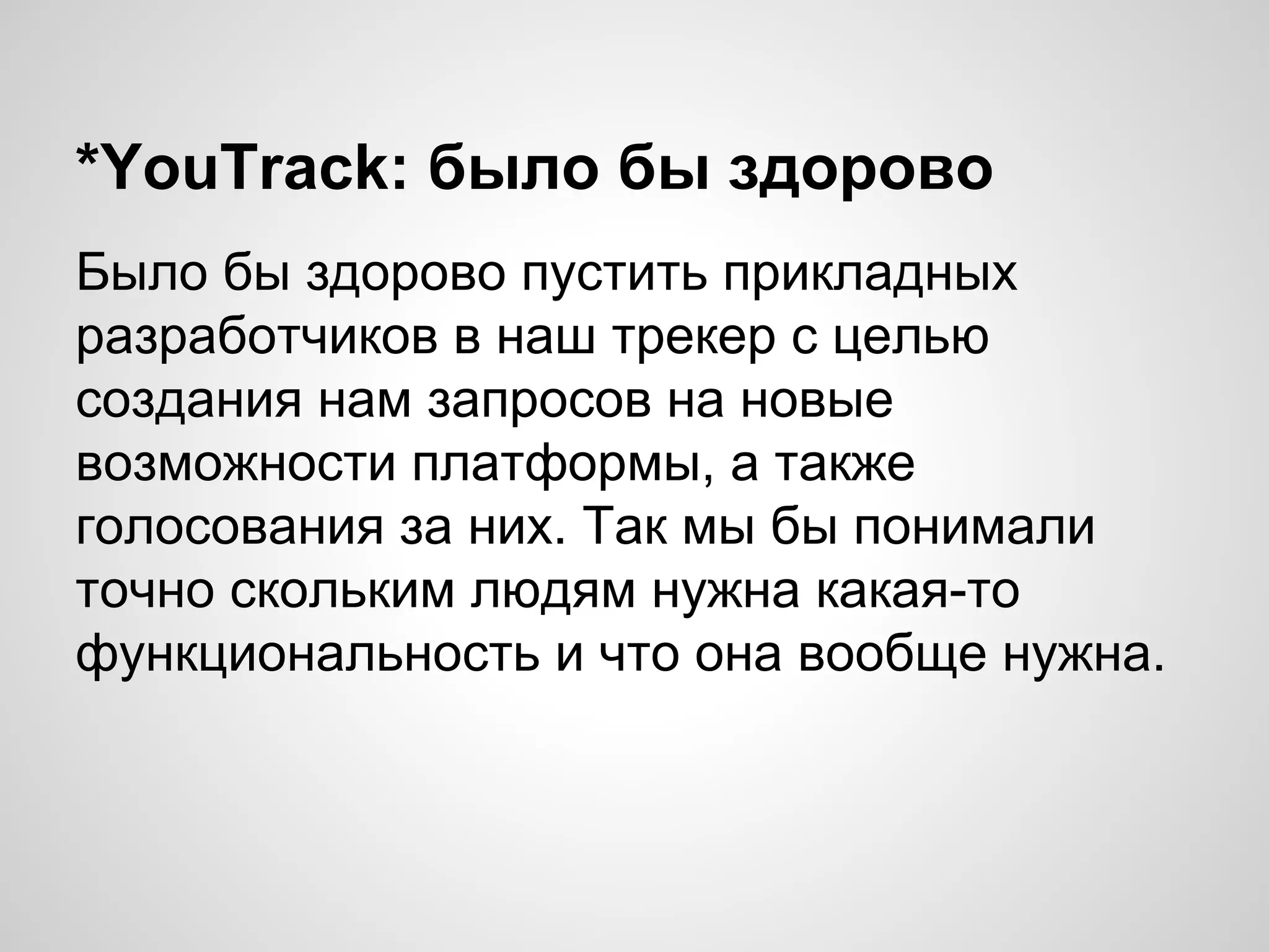 *YouTrack: было бы здорово
Было бы здорово пустить прикладных
разработчиков в наш трекер с целью
создания нам запросов на новые
возможности платформы, а также
голосования за них. Так мы бы понимали
точно скольким людям нужна какая-то
функциональность и что она вообще нужна.

 