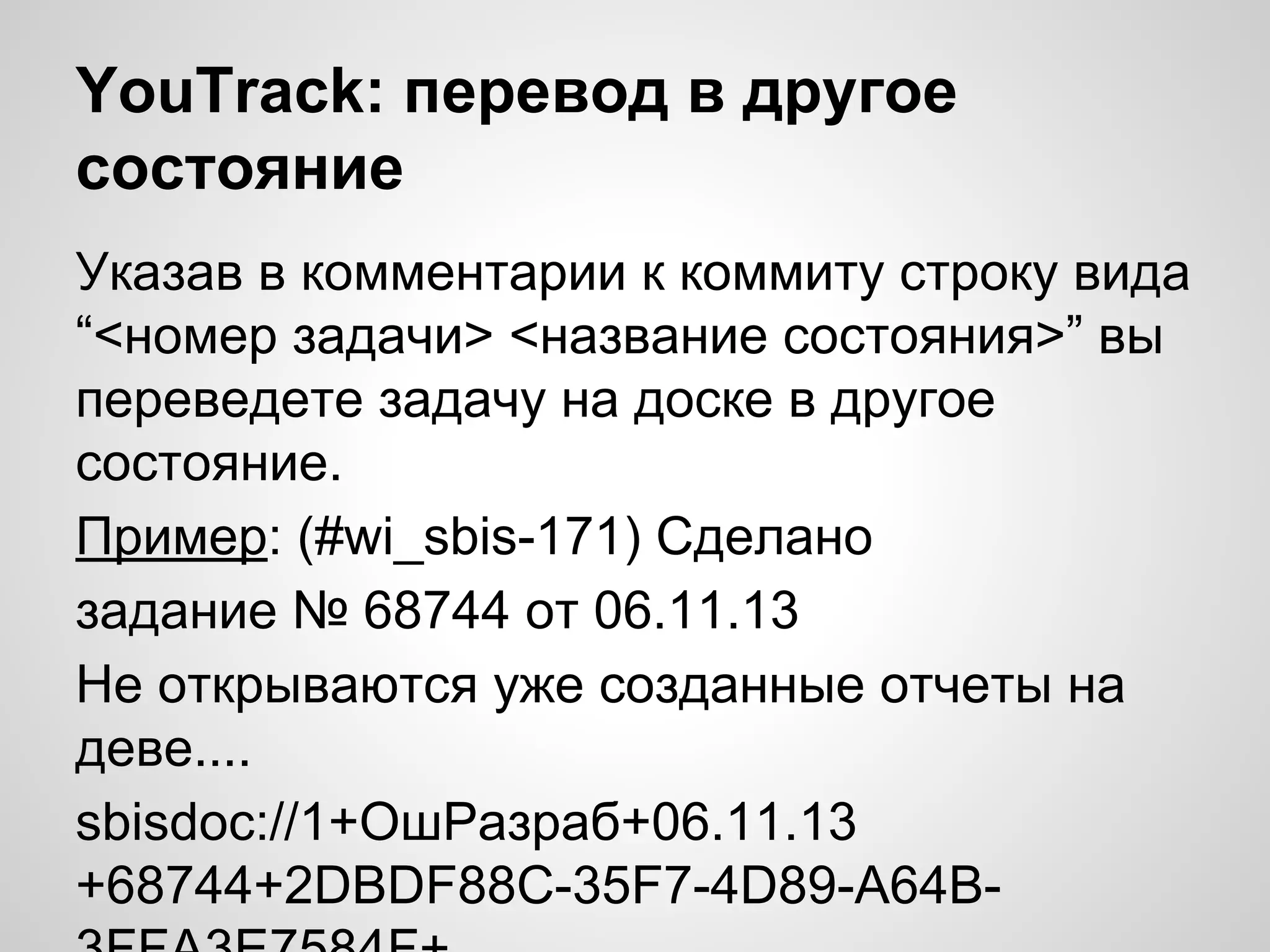 YouTrack: перевод в другое
состояние
Указав в комментарии к коммиту строку вида
“<номер задачи> <название состояния>” вы
переведете задачу на доске в другое
состояние.
Пример: (#wi_sbis-171) Сделано
задание № 68744 от 06.11.13
Не открываются уже созданные отчеты на
деве....
sbisdoc://1+ОшРазраб+06.11.13
+68744+2DBDF88C-35F7-4D89-A64B-

 