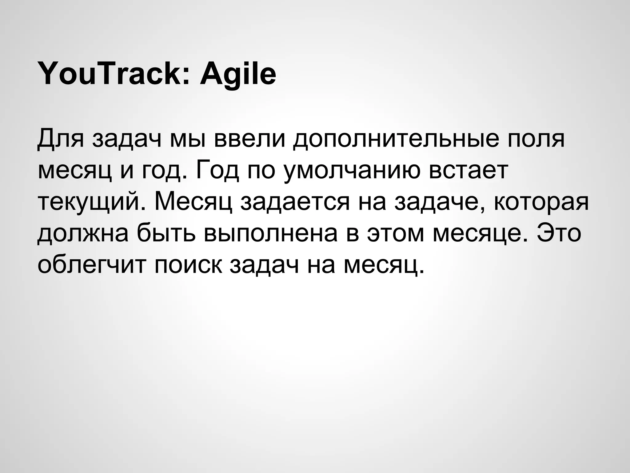YouTrack: Agile
Для задач мы ввели дополнительные поля
месяц и год. Год по умолчанию встает
текущий. Месяц задается на задаче, которая
должна быть выполнена в этом месяце. Это
облегчит поиск задач на месяц.

 