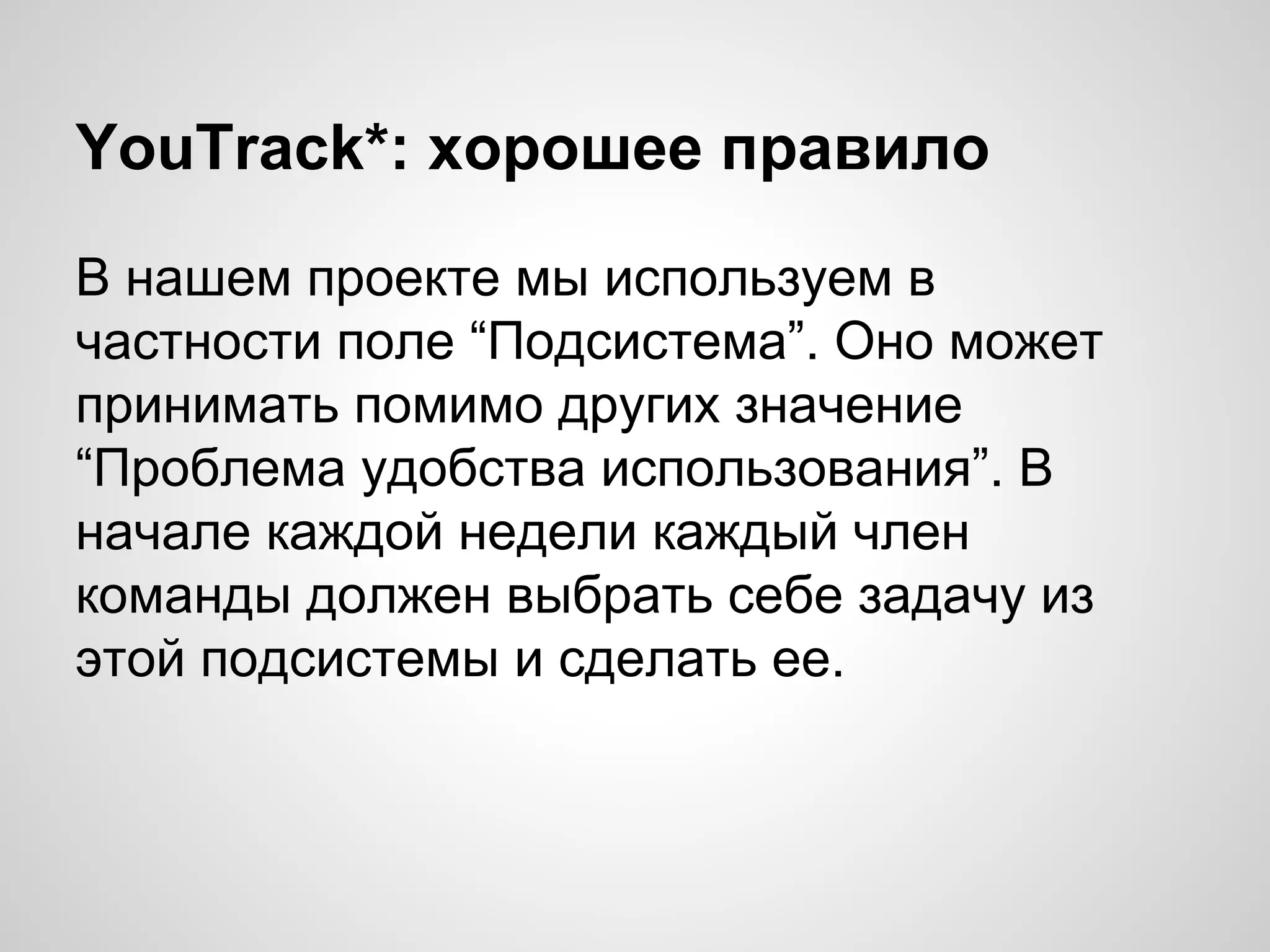 YouTrack*: хорошее правило
В нашем проекте мы используем в
частности поле “Подсистема”. Оно может
принимать помимо других значение
“Проблема удобства использования”. В
начале каждой недели каждый член
команды должен выбрать себе задачу из
этой подсистемы и сделать ее.

 