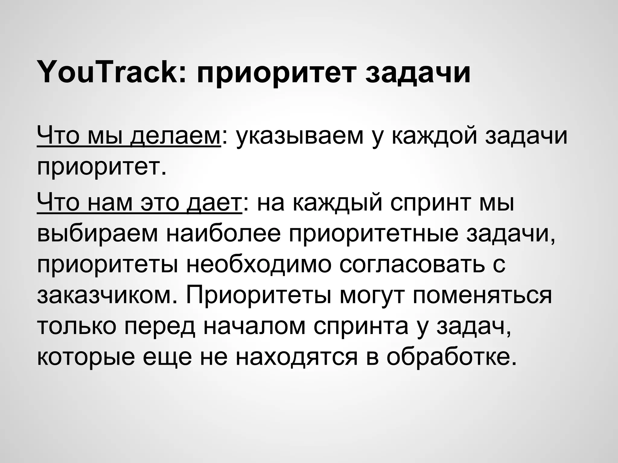 YouTrack: приоритет задачи
Что мы делаем: указываем у каждой задачи
приоритет.
Что нам это дает: на каждый спринт мы
выбираем наиболее приоритетные задачи,
приоритеты необходимо согласовать с
заказчиком. Приоритеты могут поменяться
только перед началом спринта у задач,
которые еще не находятся в обработке.

 