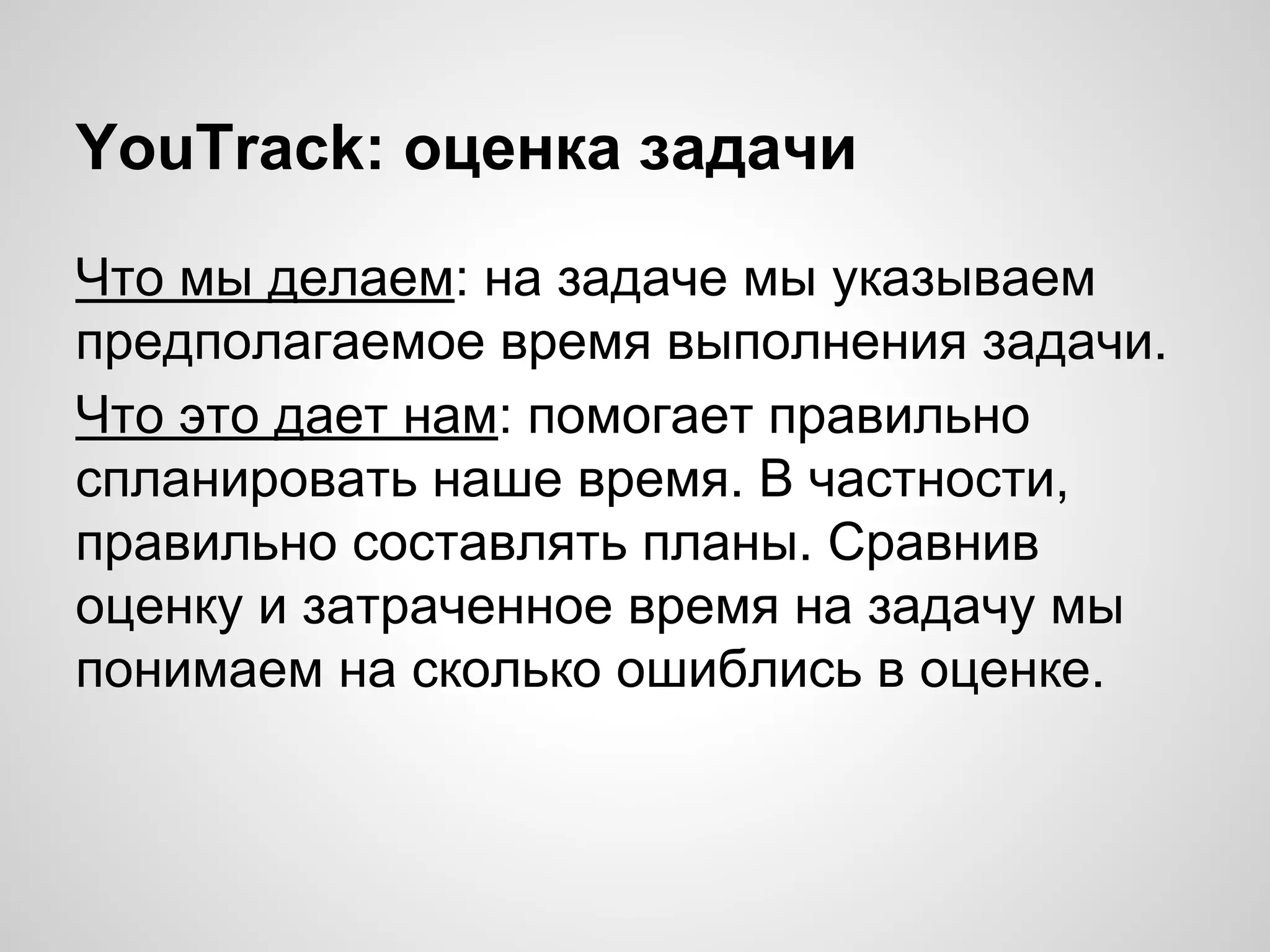 YouTrack: оценка задачи
Что мы делаем: на задаче мы указываем
предполагаемое время выполнения задачи.
Что это дает нам: помогает правильно
спланировать наше время. В частности,
правильно составлять планы. Сравнив
оценку и затраченное время на задачу мы
понимаем на сколько ошиблись в оценке.

 