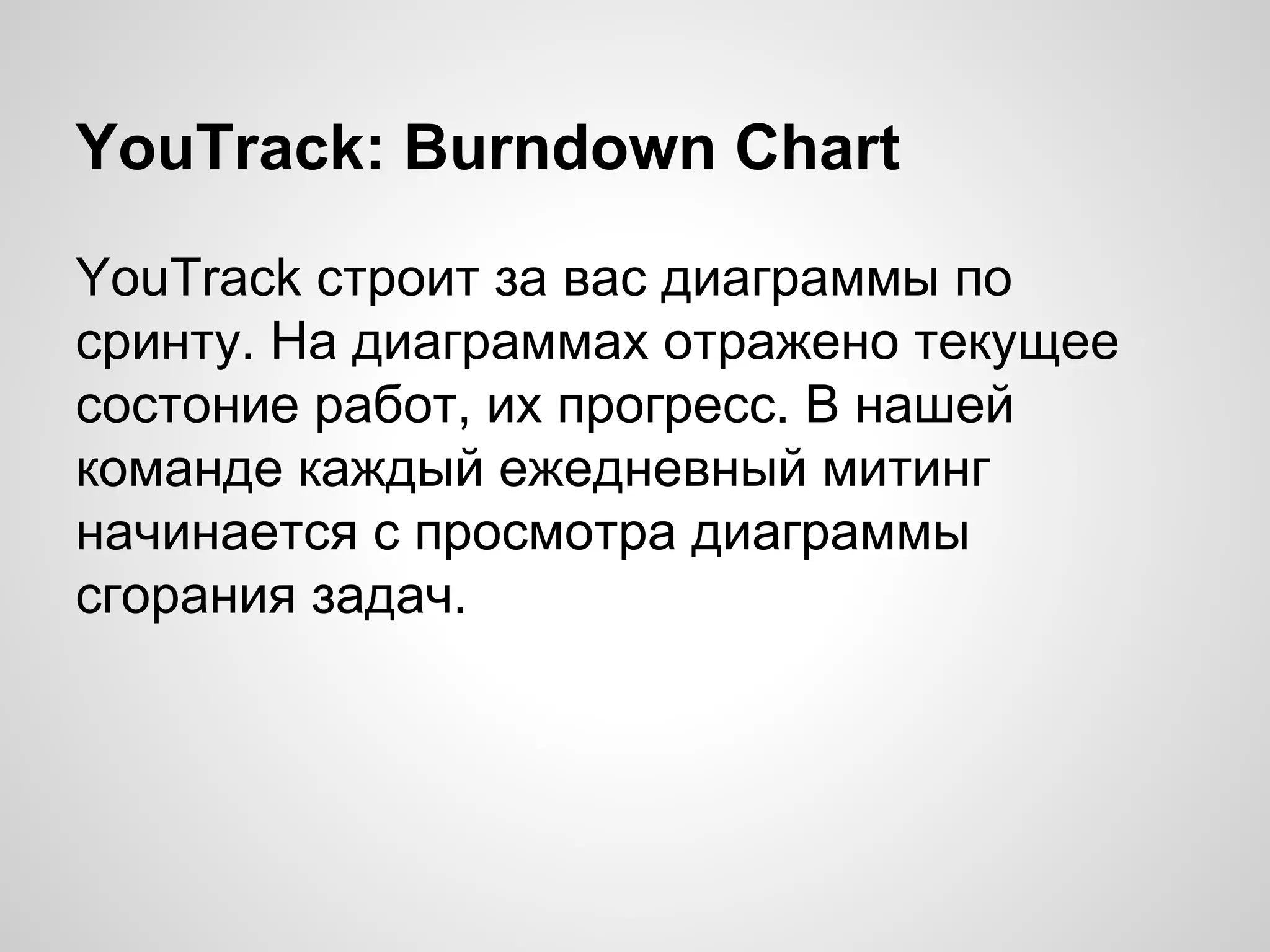 YouTrack: Burndown Chart
YouTrack строит за вас диаграммы по
сринту. На диаграммах отражено текущее
состоние работ, их прогресс. В нашей
команде каждый ежедневный митинг
начинается с просмотра диаграммы
сгорания задач.

 