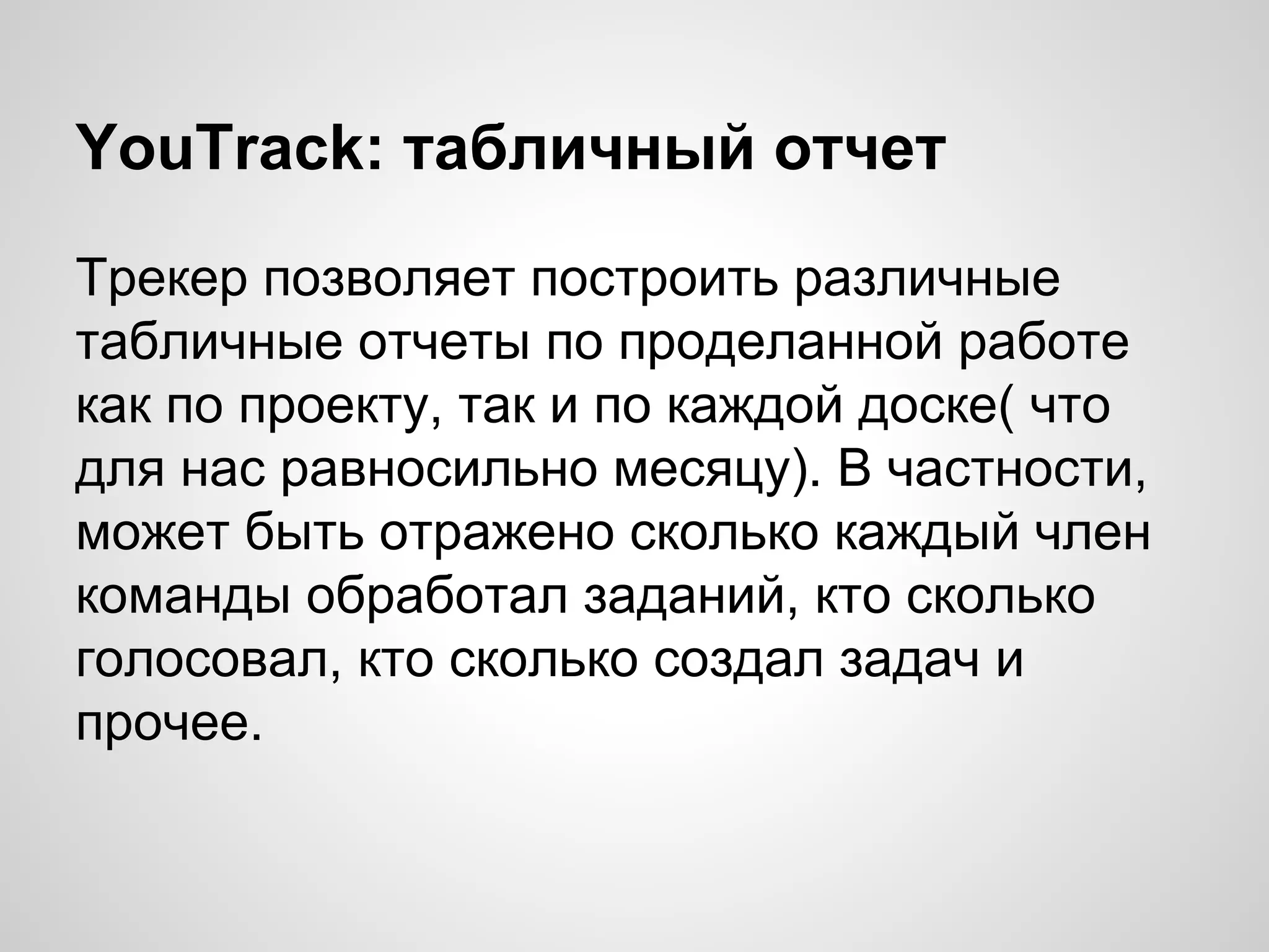 YouTrack: табличный отчет
Трекер позволяет построить различные
табличные отчеты по проделанной работе
как по проекту, так и по каждой доске( что
для нас равносильно месяцу). В частности,
может быть отражено сколько каждый член
команды обработал заданий, кто сколько
голосовал, кто сколько создал задач и
прочее.

 