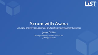 Scrum with Asana
an agile project management and software development process
James G. Kim
Strategic Planning Director of LiST Inc.
JGKim@LiSTInc.kr
April 17th, 2015
 