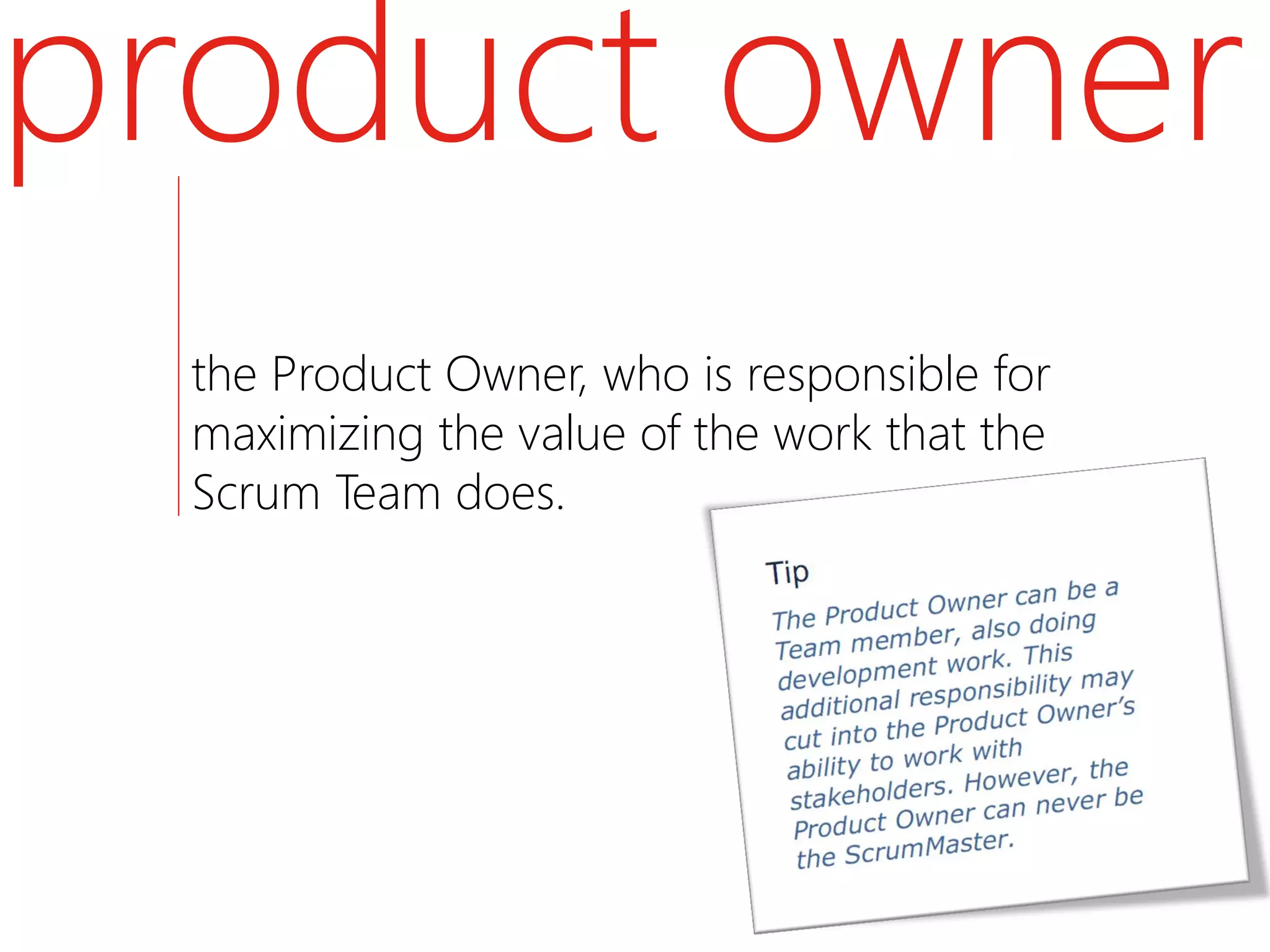 product owner
  the Product Owner, who is responsible for
  maximizing the value of the work that the
  Scrum Team does.
 