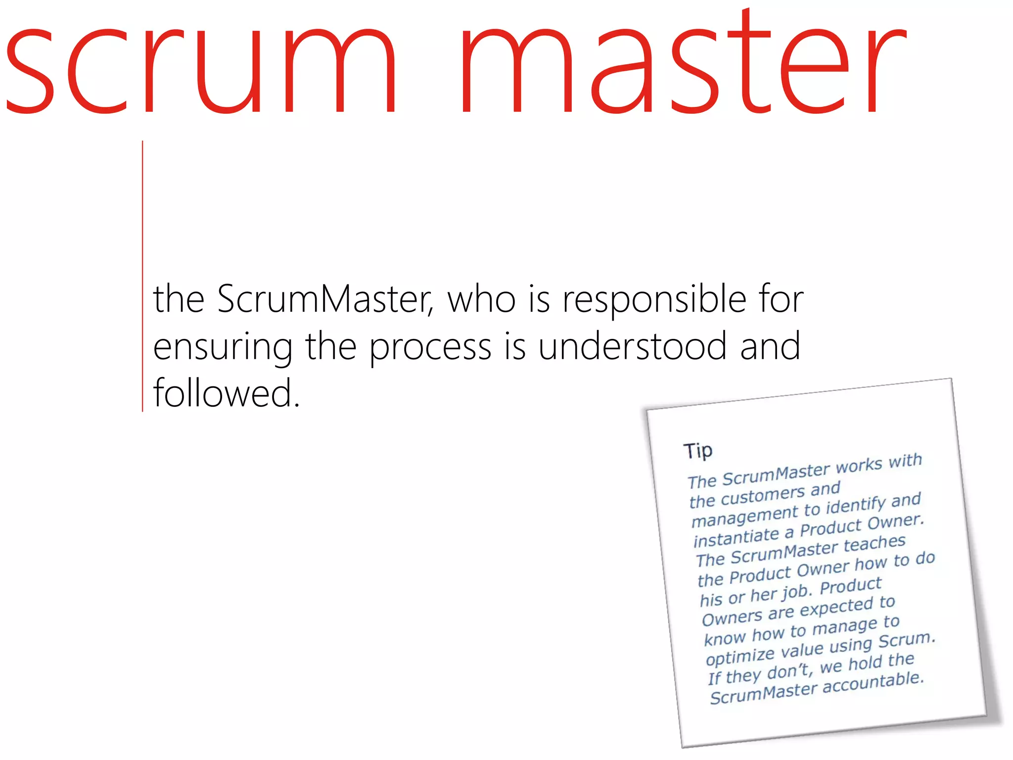 scrum master
  the ScrumMaster, who is responsible for
  ensuring the process is understood and
  followed.
 