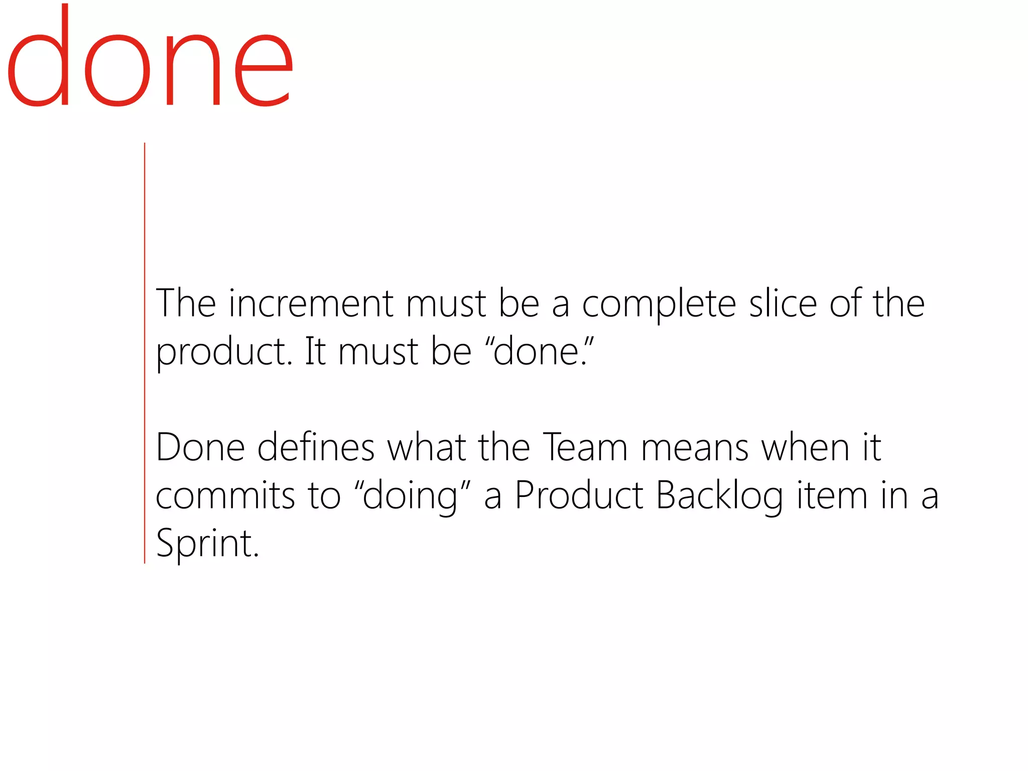 done
  The increment must be a complete slice of the
  product. It must be “done.”

  Done defines what the Team means when it
  commits to “doing” a Product Backlog item in a
  Sprint.
 