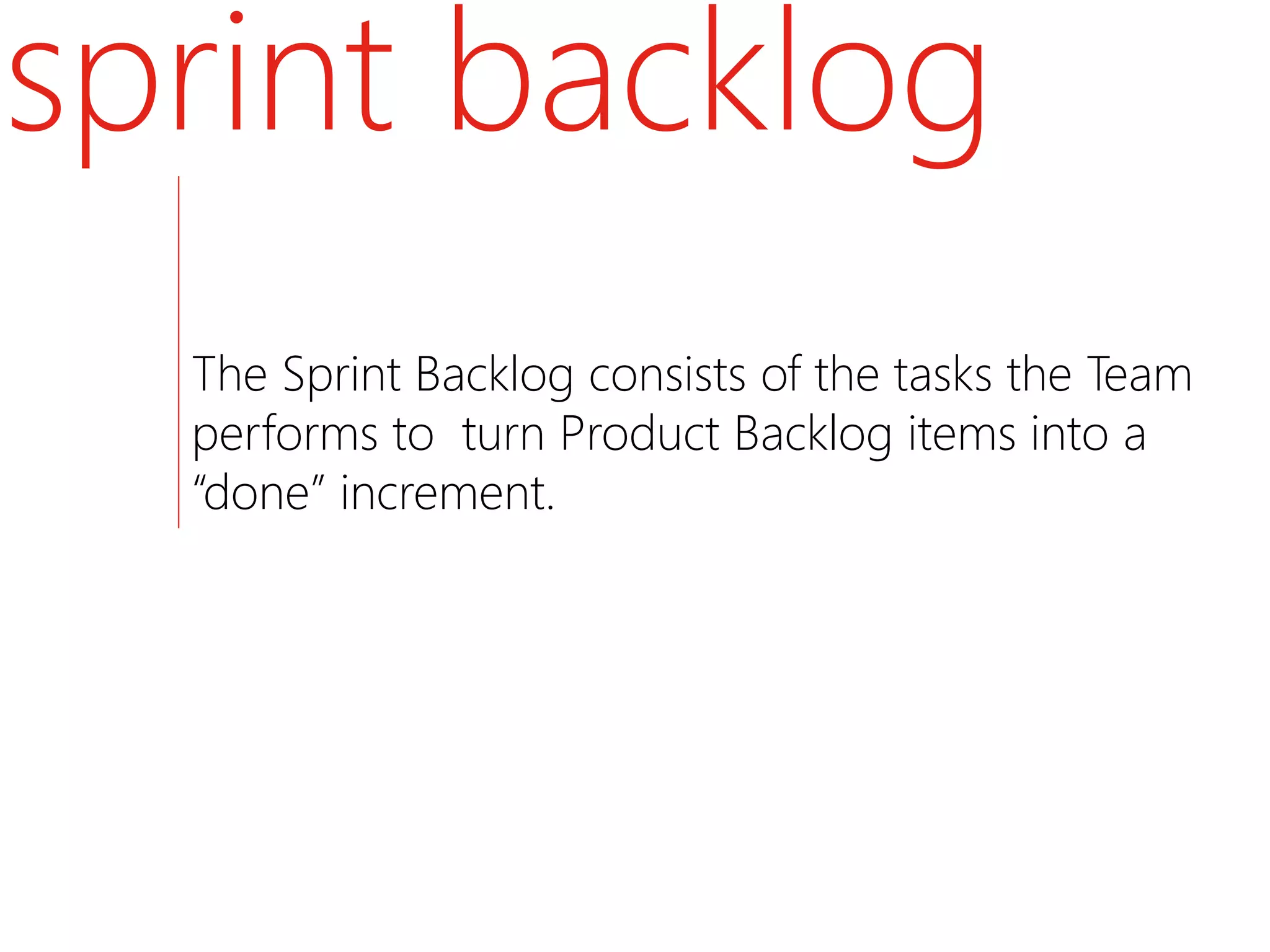 sprint backlog
  The Sprint Backlog consists of the tasks the Team
  performs to turn Product Backlog items into a
  “done” increment.
 