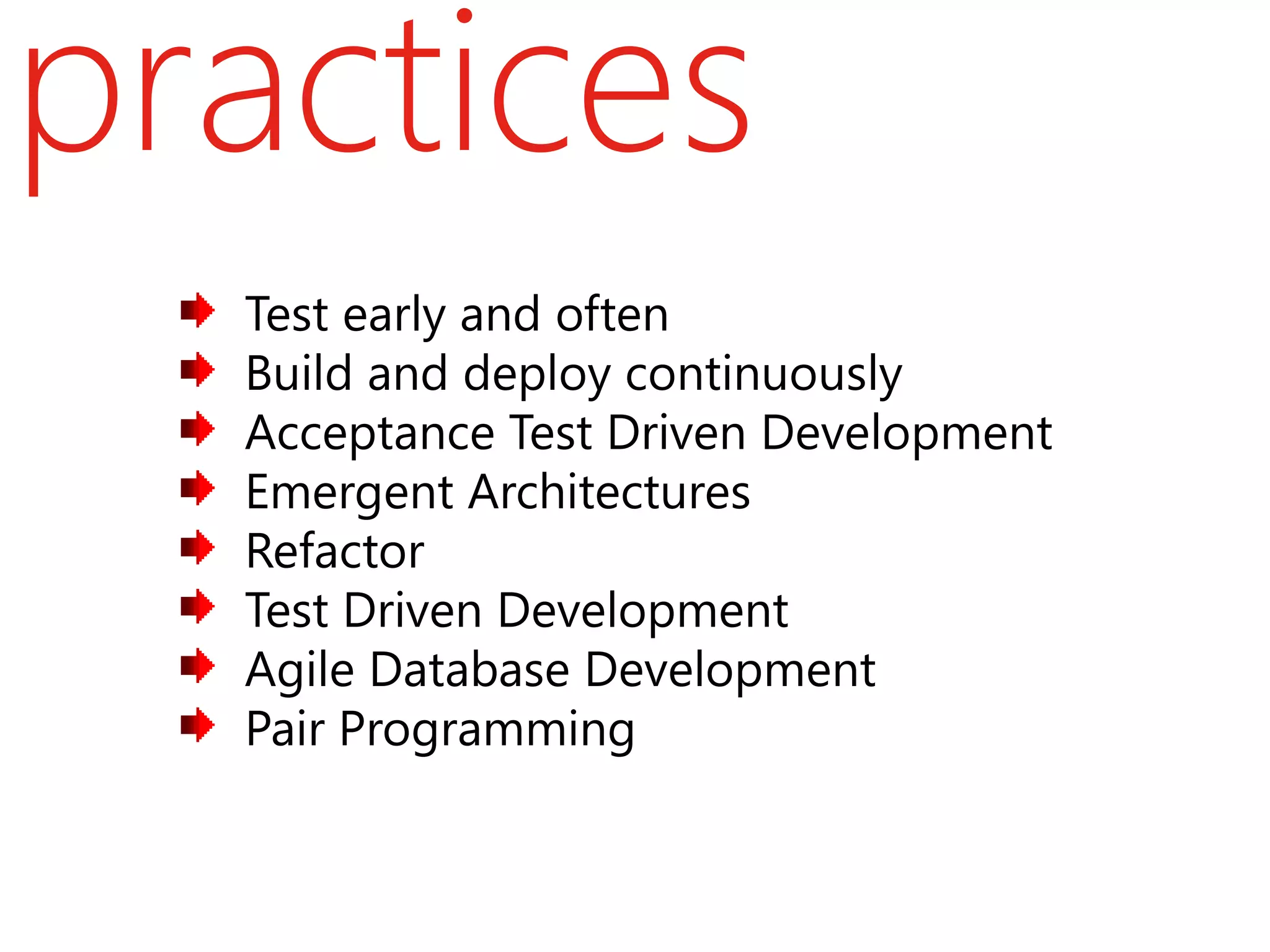 practices
  Test early and often
  Build and deploy continuously
  Acceptance Test Driven Development
  Emergent Architectures
  Refactor
  Test Driven Development
  Agile Database Development
  Pair Programming
 