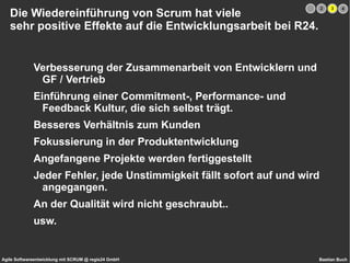 SCRUM lebt vor allem durch die Interaktionen zwischen den einzelnen Akteuren. Das Team Nebenrollen Scrum Master Product Owner Anwender Vertrieb Kunde Marketing Geschäftsleitung Rechtsabteilung Gesetz Entwickler Tester DBA's / SysAdmins Designer Beschützt, befähigt  und hilft unterstützt Klärt Anforderungs- details Erteilt Aufträge als User Stories Sammelt Anforderungen und Wünsche klärt Anforderungsdetails 1 2 3 