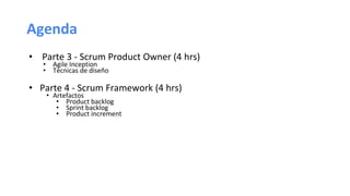 Agenda
• Parte 3 - Scrum Product Owner (4 hrs)
• Agile Inception
• Técnicas de diseño
• Parte 4 - Scrum Framework (4 hrs)
• Artefactos
• Product backlog
• Sprint backlog
• Product increment
 