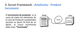 3. Scrum Framework - Artefactos - Product
Increment
El Incremento de producto es la
suma de todos los elementos de
la Lista de Producto completados
durante un Sprint Al final de un
Sprint, el nuevo Incremento
debe estar “Terminado”.
 