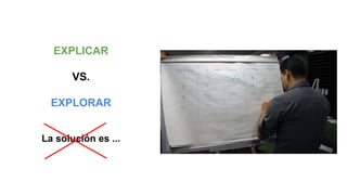 EXPLICAR
VS.
EXPLORAR
La solución es ...
 