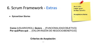 6. Scrum Framework - Extras
● Epicas/User Stories
Como [USUARIO/ROL], Quiero … [FUNCIONALIDAD/OBJETIVO]
Por qué/Para qué … [VALOR-RAZON DE NEGOCIO/BENEFICIO]
Criterios de Aceptación:
...
 