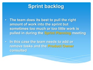 Sprint backlog

• The team does its best to pull the right
  amount of work into the sprint but
  sometimes too much or too little work is
  pulled in during the Sprint Planning meeting

• In this case the team needs to add or
  remove tasks and the Product Owner
  consulted
 
