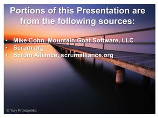 Portions of this Presentation are
   from the following sources:

• Mike Cohn, Mountain Goat Software, LLC
• Scrum.org
• Scrum Alliance, scrumalliance.org
 