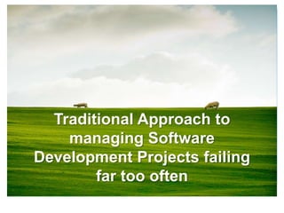Traditional Approach to
    managing Software
Development Projects failing
        far too often
 