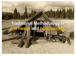 Traditional Methodology is
too heavy and bureaucratic
 