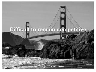 Difficult to remain competitive
 