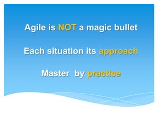 Agile is NOT a magic bullet

Each situation its approach

    Master by practice
 