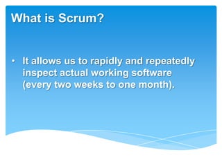 What is Scrum?


• It allows us to rapidly and repeatedly
  inspect actual working software
  (every two weeks to one month).
 