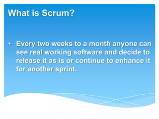 What is Scrum?


• Every two weeks to a month anyone can
  see real working software and decide to
  release it as is or continue to enhance it
  for another sprint.
 
