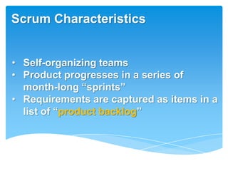 Scrum Characteristics


• Self-organizing teams
• Product progresses in a series of
  month-long ―sprints‖
• Requirements are captured as items in a
  list of ―product backlog‖
 