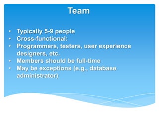 Team

• Typically 5-9 people
• Cross-functional:
• Programmers, testers, user experience
  designers, etc.
• Members should be full-time
• May be exceptions (e.g., database
  administrator)
 