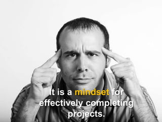 It is a mindset for
effectively completing
         projects.
 