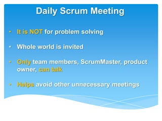 Daily Scrum Meeting

• It is NOT for problem solving

• Whole world is invited

• Only team members, ScrumMaster, product
  owner, can talk

• Helps avoid other unnecessary meetings
 