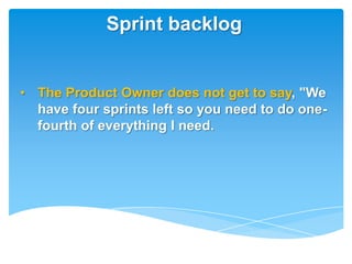 Sprint backlog


• The Product Owner does not get to say, "We
  have four sprints left so you need to do one-
  fourth of everything I need.
 