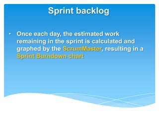 Sprint backlog

• Once each day, the estimated work
  remaining in the sprint is calculated and
  graphed by the ScrumMaster, resulting in a
  Sprint Burndown chart
 