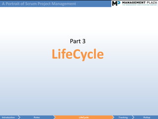 A Portrait of Scrum Project Management




                                  Part 3

                         LifeCycle



Introduction    Roles                    LifeCycle   Tracking   Rollup
 