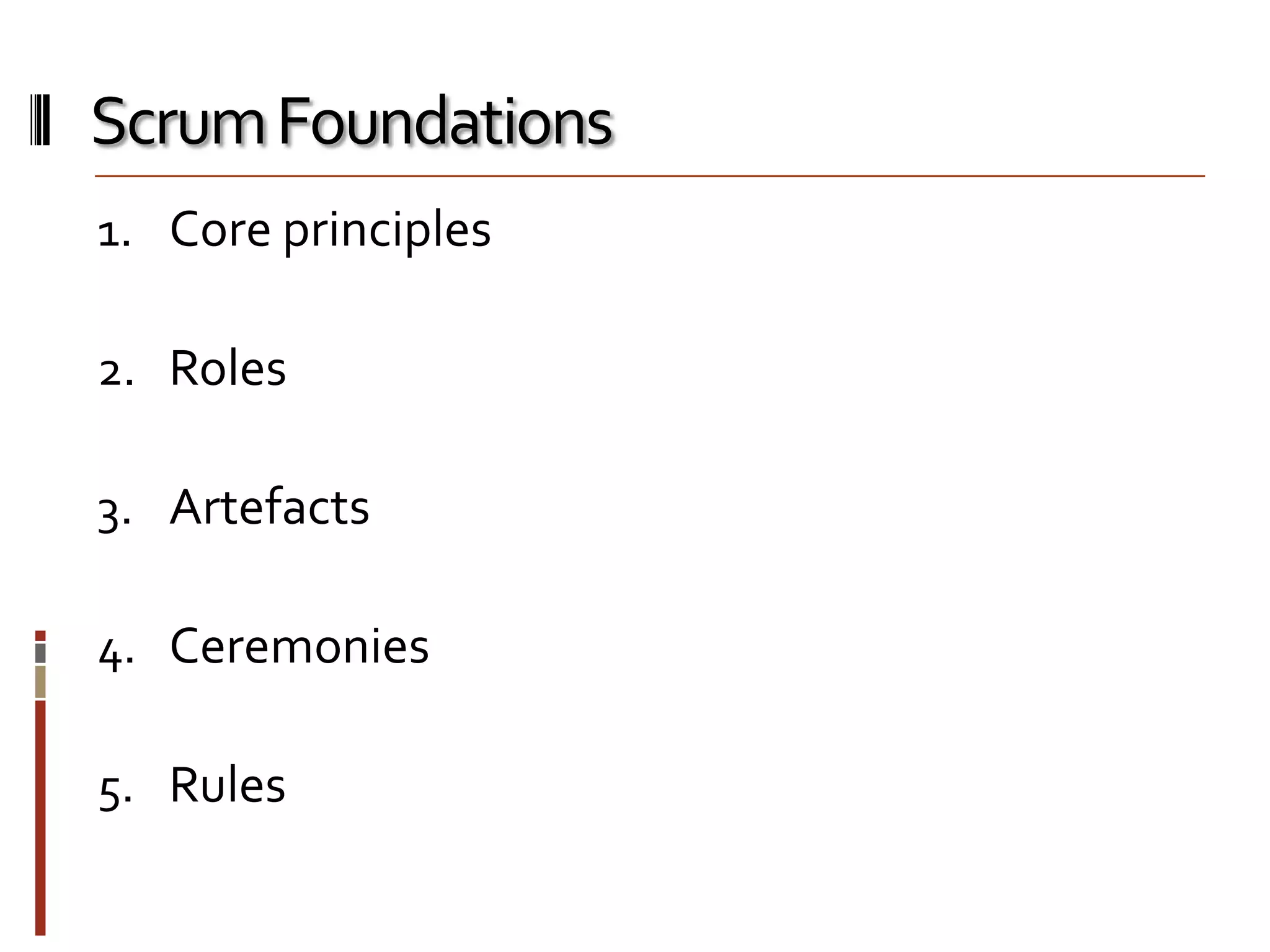 Scrum Foundations
1. Core principles
2. Roles
3. Artefacts
4. Ceremonies
5. Rules

 