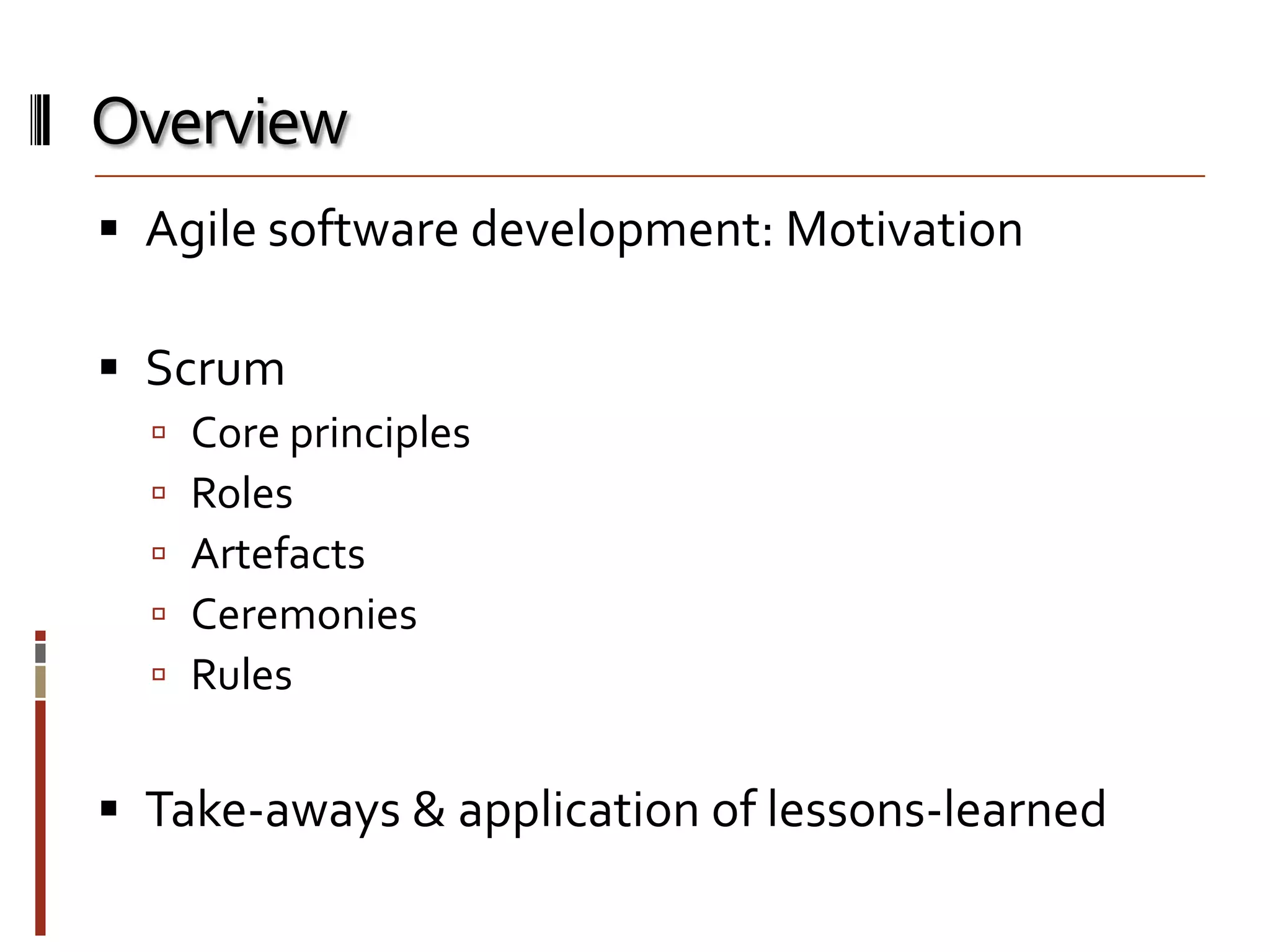 Overview
 Agile software development: Motivation
 Scrum






Core principles
Roles
Artefacts
Ceremonies
Rules

 Take-aways & application of lessons-learned

 