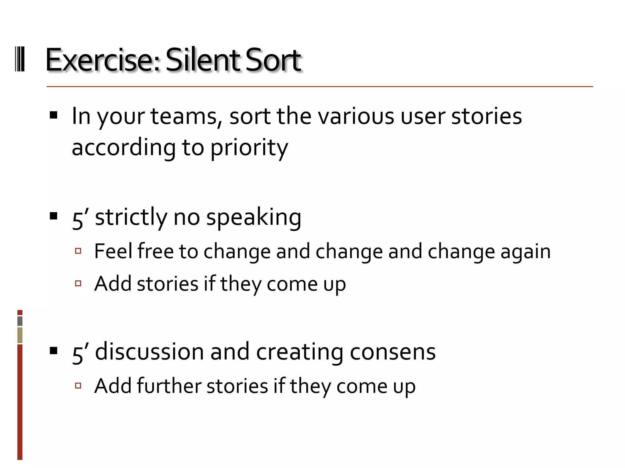 Exercise: Silent Sort
 In your teams, sort the various user stories

according to priority
 5’ strictly no speaking
 Feel free to change and change and change again
 Add stories if they come up

 5’ discussion and creating consens
 Add further stories if they come up

 