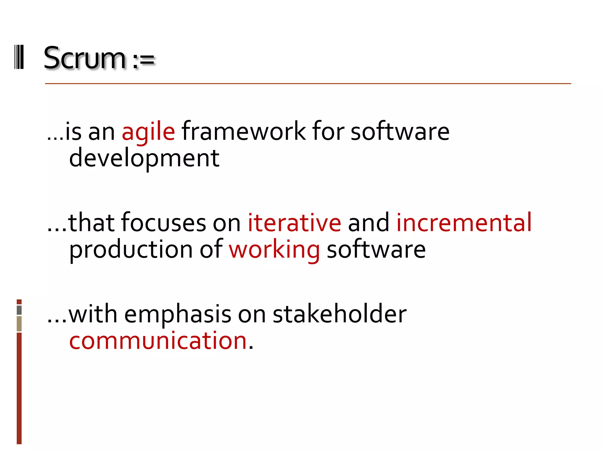 Scrum :=
…is an agile framework for software

development

…that focuses on iterative and incremental
production of working software
…with emphasis on stakeholder
communication.

 