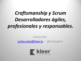 Craftsmanship y Scrum
   Desarrolladores
ágiles, profesionales y
     responsables.
             Carlos Peix
 carlos.peix@kleer.la - @carlospeix
 
