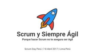Scrum y Siempre Ágil
Porque hacer Scrum no te asegura ser Agil
Scrum Day Perú | 7-8 Abril 2017 | Lima-Perú
 