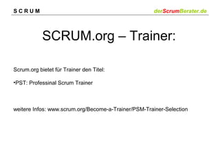 SCRUM

derScrumBerater.de

SCRUM.org – Trainer:
Scrum.org bietet für Trainer den Titel:
•PST: Professinal Scrum Trainer

weitere Infos: www.scrum.org/Become-a-Trainer/PSM-Trainer-Selection

 