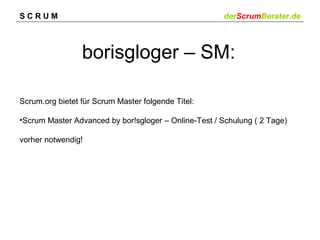 SCRUM

derScrumBerater.de

borisgloger – SM:
Scrum.org bietet für Scrum Master folgende Titel:
•Scrum Master Advanced by bor!sgloger – Online-Test / Schulung ( 2 Tage)
vorher notwendig!

 