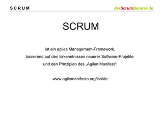 SCRUM

derScrumBerater.de

SCRUM
ist ein agiles Management-Framework,
basierend auf den Erkenntnissen neuerer Software-Projekte
und den Prinzipien des „Agilen Manifest“:

www.agilemanifesto.org/iso/de

 