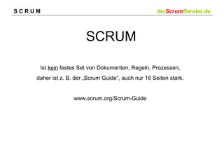 SCRUM

derScrumBerater.de

SCRUM
Ist kein festes Set von Dokumenten, Regeln, Prozessen,
daher ist z. B. der „Scrum Guide“, auch nur 16 Seiten stark.

www.scrum.org/Scrum-Guide

 