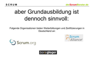 SCRUM

derScrumBerater.de

aber Grundausbildung ist
dennoch sinnvoll:
Folgende Organisationen bieten Weiterbildungen und Zertifizierungen in
Deutschland an:

 